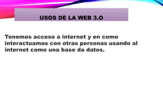Tenemos acceso a internet y en como
interactuamos con otras personas usando al
internet como una base da datos.
USOS DE LA WEB 3.O
 