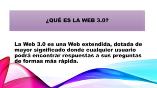 La Web 3.0 es una Web extendida, dotada de
mayor significado donde cualquier usuario
podrá encontrar respuestas a sus preguntas
de formas más rápida.
¿QUÉ ES LA WEB 3.0?
 