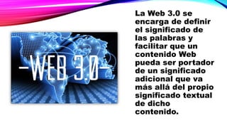 La Web 3.0 se
encarga de definir
el significado de
las palabras y
facilitar que un
contenido Web
pueda ser portador
de un significado
adicional que va
más allá del propio
significado textual
de dicho
contenido.
 