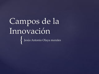 {
Campos de la
Innovación
Jesús Antonio Olaya morales
 