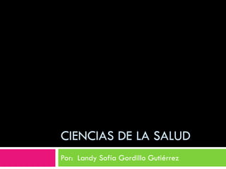CIENCIAS DE LA SALUD
Por: Landy Sofía Gordillo Gutiérrez
 