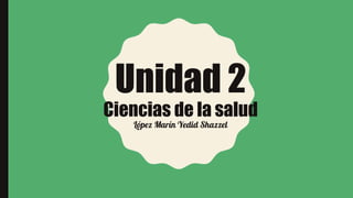 Unidad 2
Ciencias de la salud
López Marín Yedid Shazzel
 