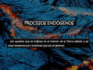 PROCESOS ENDÓGENOS



 son aquellos que se originan en el interior de la Tierra debido a las
altas temperaturas y presiones que allí se generan
 