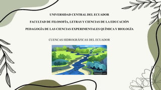 UNIVERSIDAD CENTRAL DEL ECUADOR
FACULTAD DE FILOSOFÍA, LETRAS Y CIENCIAS DE LA EDUCACIÓN
PEDAGOGÍA DE LAS CIENCIAS EXPERIMENTALES QUÍMICA Y BIOLOGÍA
CUENCAS HIDROGRÁFICAS DEL ECUADOR
 