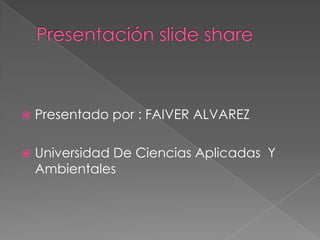  Presentado por : FAIVER ALVAREZ
 Universidad De Ciencias Aplicadas Y
Ambientales
 