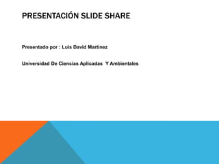 PRESENTACIÓN SLIDE SHARE
Presentado por : Luis David Martinez
Universidad De Ciencias Aplicadas Y Ambientales
 