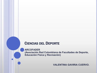 CIENCIAS DEL DEPORTE
ARCOFADER
(Asociación Red Colombiana de Facultades de Deporte,
Educación Física y Recreación)
VALENTINA GAVIRIA CUERVO.
 