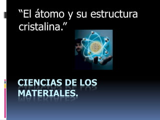 “El átomo y su estructura
cristalina.”




CIENCIAS DE LOS
MATERIALES.
 