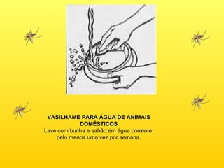 VASILHAME PARA ÁGUA DE ANIMAIS DOMÉSTICOS Lave com bucha e sabão em água corrente  pelo menos uma vez por semana. 