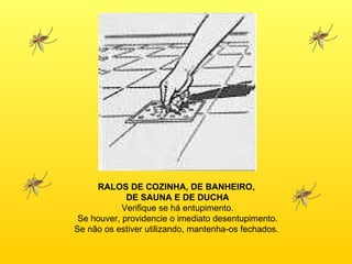 RALOS DE COZINHA, DE BANHEIRO,  DE SAUNA E DE DUCHA Verifique se há entupimento. Se houver, providencie o imediato desentupimento. Se não os estiver utilizando, mantenha-os fechados.  