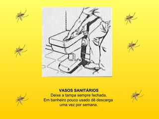 VASOS SANITÁRIOS Deixe a tampa sempre fechada. Em banheiro pouco usado dê descarga  uma vez por semana. 