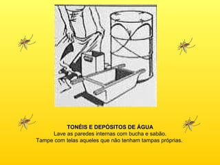 TONÉIS E DEPÓSITOS DE ÁGUA Lave as paredes internas com bucha e sabão. Tampe com telas aqueles que não tenham tampas próprias.  