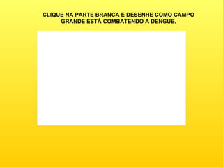 CLIQUE NA PARTE BRANCA E DESENHE COMO CAMPO GRANDE ESTÁ COMBATENDO A DENGUE. 