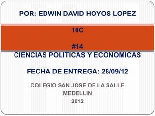 POR: EDWIN DAVID HOYOS LOPEZ

                10C

               #14
CIENCIAS POLITICAS Y ECONOMICAS

   FECHA DE ENTREGA: 28/09/12
    COLEGIO SAN JOSE DE LA SALLE
             MEDELLIN
                2012
 