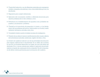 Creatividad: selección y uso de diferentes materiales para representar
        modelos, maquetas, simuladores y otros, al ser elaborados por las y los
        estudiantes.

        Disposición para cumplir indicaciones.

        Aplicación del conocimiento científico a diferentes situaciones para
        resolver problemas de la vida cotidiana y otros.

        Pertinencia en el establecimiento de supuestos como probables res-
        puestas a una situación o problema.

        Claridad en la formulación de preguntas a sí mismo y a los demás,
        acerca de los problemas del entorno relacionados con la salud, medio
        ambiente, fenómenos naturales, entre otros.

        Curiosidad e interés cuando se realizan procesos de investigación.

        Precisión de sus ideas al razonar científicamente sobre causas y efectos
        de los fenómenos naturales, mediciones, registro de datos y otros.

     La revisión de cuadernos suele ser una de las actividades de evaluación
     para asignar calificaciones al estudiantado. Es un reflejo de la manera
     en que las o los docentes desarrollan sus clases, así como del trabajo del
     alumnado. Es un recurso potente para reflejar la aplicación de procedi-
     mientos y el grado de comprensión de los contenidos. De ahí la importan-
     cia de definir criterios pertinentes para la evaluación del cuaderno.




16
        Programa de Estudio de Educación Media
 