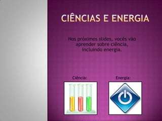 Nos próximos slides, vocês vão
   aprender sobre ciência,
      incluindo energia.




 Ciência:            Energia:
 