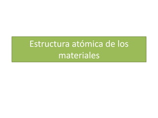 Estructura atómica de los
materiales
 