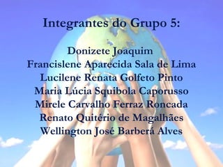 Integrantes do Grupo 5:
Donizete Joaquim
Francislene Aparecida Sala de Lima
Lucilene Renata Golfeto Pinto
Maria Lúcia Squibola Caporusso
Mirele Carvalho Ferraz Roncada
Renato Quitério de Magalhães
Wellington José Barberá Alves
 