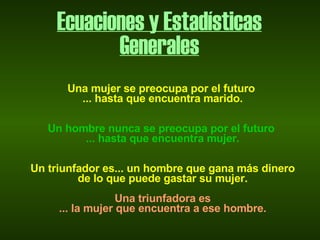 Ecuaciones y Estadísticas Generales Una mujer se preocupa por el futuro  ... hasta que encuentra marido.   Un hombre nunca se preocupa por el futuro  ... hasta que encuentra mujer.   Un triunfador es... un hombre que gana más dinero de lo que puede gastar su mujer.   Una triunfadora es ... la mujer que encuentra a ese hombre. 