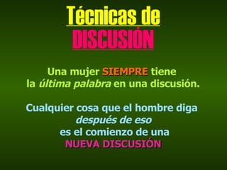Técnicas de DISCUSIÓN Una mujer  SIEMPRE  tiene  la  última palabra  en una discusión. Cualquier cosa que el hombre diga  después de eso es el comienzo de una NUEVA DISCUSIÓN 