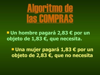 Algoritmo de
          las COMPRAS
sUn hombre pagará 2,83 € por un
objeto de 1,83 €, que necesita.

    sUna mujer pagará 1,83 € por un
    objeto de 2,83 €, que no necesita
 