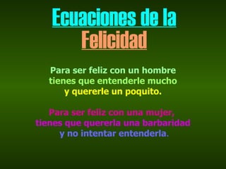 Ecuaciones de la
      Felicidad
  Para ser feliz con un hombre
  tienes que entenderle mucho
      y quererle un poquito.

   Para ser feliz con una mujer,
tienes que quererla una barbaridad
     y no intentar entenderla.
 