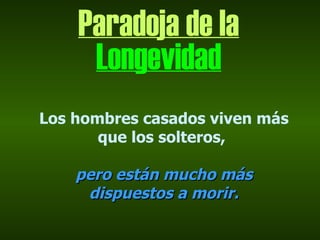 Paradoja de la
     Longevidad
Los hombres casados viven más
       que los solteros,

    pero están mucho más
     dispuestos a morir.
 