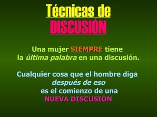 Técnicas de
         DISCUSIÓN
     Una mujer SIEMPRE tiene
la última palabra en una discusión.

Cualquier cosa que el hombre diga
          después de eso
      es el comienzo de una
       NUEVA DISCUSIÓN
 
