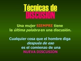 Técnicas de DISCUSIÓN Una mujer  SIEMPRE  tiene  la  última palabra  en una discusión. Cualquier cosa que el hombre diga  después de eso es el comienzo de una NUEVA DISCUSIÓN 