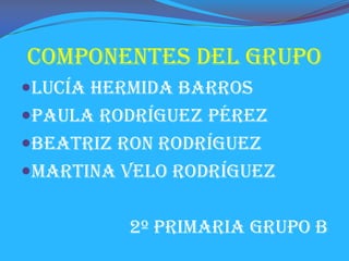 COMPONENTES DEL GRUPO
Lucía Hermida Barros
Paula Rodríguez Pérez
Beatriz Ron Rodríguez
Martina Velo Rodríguez


         2º Primaria Grupo B
 