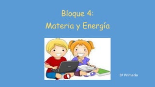 Bloque 4:
Materia y Energía
3º Primaria
 