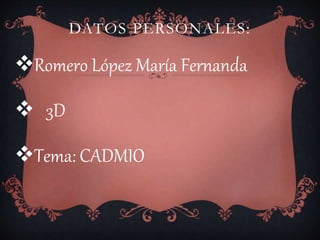 DATOS PERSONALES:
Romero López María Fernanda
 3D
Tema: CADMIO
 
