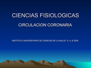 CIENCIAS FISIOLOGICAS
     CIRCULACION CORONARIA


INSTITUTO UNIVERSITARIO DE CIENCIAS DE LA SALUD H. A. B 2009
 