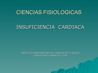 CIENCIAS FISIOLOGICAS

INSUFICIENCIA CARDIACA




 INSTITUTO UNIVERSITARIO DE CIENCIAS DE LA SALUD
           FUNDACION H.A.BARCELO. 2008
 
