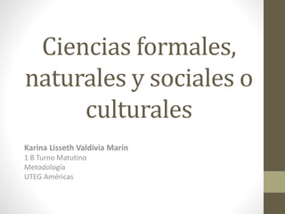 Ciencias formales,
naturales y sociales o
culturales
Karina Lisseth Valdivia Marín
1 B Turno Matutino
Metodología
UTEG Américas
 
