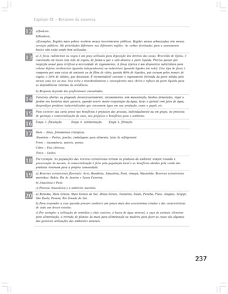 Capítulo IX – Recursos da natureza


12    a)Sudeste.
      b)Nordeste.
      c)Exemplos: Regiões mais pobres recebem menos investimentos públicos. Regiões menos urbanizadas têm menos
      serviços públicos. Há prioridades diferentes nas diferentes regiões. As verbas destinadas para o saneamento
      básico não estão sendo bem utilizadas.

13    a) A fossa rudimentar ou negra é um poço utilizado para deposição dos detritos das casas. Revestida de tijolos, é
      construída em locais sem rede de esgoto, de forma a que o solo absorva a parte líquida. Precisa passar por
      inspeção anual para verificar a necessidade de esgotamento. A fossa séptica é um dispositivo subterrâneo para
      coletar dejetos residenciais (quando independentes) ou industriais (quando ligadas em rede). Esse tipo de fossa é
      composto por uma caixa de amianto ou de fibra de vidro, guarda 80% de líquidos, que escoam pelos ramais de
      esgoto, e 20% de sólidos, que decantam. É recomendável executar o esgotamento (retirada da parte sólida) pelo
      menos uma vez ao ano. Isso evita o transbordamento e conseqüentes mau cheiro e refluxo da parte líquida para
      as dependências internas da residência.
      b) Resposta depende dos profissionais consultados.

14    Torneiras abertas ou pingando desnecessariamente, encanamentos sem manutenção, banhos demorados, regar o
      jardim nos horários mais quentes, quando ocorre maior evaporação da água, lavar o quintal com jatos de água,
      desperdiçar produtos industrializados que consomem água em sua produção, como o papel, etc.

15    Para escrever sua carta pense nos benefícios e prejuízos das pessoas, individualmente ou em grupo, no processo
      de garimpo e comercialização do ouro, nos prejuízos e benefícios para o ambiente.

16    Etapa 3. floculação       Etapa 4. sedimentação.      Etapa 5. filtração


17    Ouro – Jóias, ferramentas cirúrgicas.
      Alumínio – Portas, janelas, embalagens para alimento, latas de refrigerante.
      Ferro – Automóveis, móveis, portas.
      Cobre – Fios elétricos.
      Zinco – Latões.

18    Por exemplo: As populações das reservas extrativistas retiram os produtos do ambiente sempre visando à
      preservação do mesmo. A comercialização é feita pela população local e os benefícios obtidos pela venda dos
      produtos retornam para a própria comunidade.

19    a) Reservas extrativistas florestais: Acre, Rondônia, Amazônia, Pará, Amapá, Maranhão. Reservas extrativistas
      marinhas: Bahia, Rio de Janeiro e Santa Catarina.
      b) Amazônia e Pará.
      c) Floresta Amazônica e o ambiente marinho.

20    a) Roraima, Mato Grosso, Mato Grosso do Sul, Minas Gerais, Tocantins, Goiás, Paraíba, Piauí, Alagoas, Sergipe,
      São Paulo, Paraná, Rio Grande do Sul.
      b) Para responder a essa questão procure conhecer um pouco mais dos ecossistemas citados e das características
      de cada um desses estados.
      c) Por exemplo: a utilização de remédios e chás caseiros, a busca de água mineral, a caça de animais silvestres
      para alimentação, a retirada de plantas da mata para alimentação ou madeira para fazer as casas são algumas
      das possíveis utilizações dos ambientes naturais.




                                                                                                                          237
 