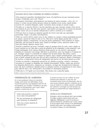 Capítulo II – Ciência e tecnologia: benefícios e riscos


 ALGUMAS DICAS PARA ECONOMIA DE ENERGIA ELÉTRICA
 • Na compra de aparelhos eletrodomésticos novos, dê preferência aos que consomem menos
 energia, certificados com o selo “Procel”.
 • Economize eletricidade, principalmente nos horários de maior consumo - entre 18 e 21
 horas. É a hora em que muitas pessoas voltam do trabalho ou da escola, tomam banho,
 assistem TV, acendem lâmpadas, enfim, consomem muita energia ao mesmo tempo.
 • Lembre-se, o chuveiro elétrico é um dos aparelhos que mais consome energia. Evite usá-lo
 nos horários de pico. Nos dias mais quentes, tome banho com água fria ou morna (na posição
 verão). Limite seu uso ao mínimo indispensável e feche a torneira ao se ensaboar.
 • Procure lavar as roupas na máquina quando ela estiver com toda sua capacidade
 preenchida. Limpe o seu filtro com frequência.
 • Não use o ferro elétrico várias vezes ao dia, habitue-se a juntar a maior quantidade possível
 de roupas e passá-las todas de uma só vez. Não deixe o ferro ligado quando não o estiver
 utilizando. Regule a temperatura, no caso dos ferros automáticos. Passe primeiro as roupas
 delicadas, que precisam de menos calor. Depois de desligar o ferro, aproveite ainda o seu
 calor para passar algumas roupas leves.
 • Instale a geladeira em locais ventilados, longe de qualquer fonte de calor, como o fogão ou
 áreas expostas ao sol. Não abra a porta da geladeira ou do congelador a todo momento e por
 tempo prolongado. Evite colocar alimentos ainda quentes no seu interior e não guarde
 líquidos em recipientes sem tampa. Não forre as prateleiras, pois isso impede a circulação do
 ar. Verifique sempre se a borracha de vedação está em bom estado. Não utilize a parte
 traseira da geladeira para secar roupas ou sapatos. Faça o degelo periodicamente, para evitar
 que se forme camada de gelo com mais de meio centímetro de espessura. Regule o termostato:
 no inverno, a temperatura interna do refrigerador não precisa ser tão baixa quanto no verão.
 • Utilize ao máximo a iluminação natural do sol, abrindo as janelas, cortinas e persianas.
 Acostume-se a apagar as lâmpadas dos cômodos desocupados. Prefira, sempre que possível,
 as lâmpadas fluorescentes, compactas ou circulares, no lugar das incandescentes (comuns),
 pois são mais econômicas. Quando pintar os cômodos internos, dê preferência às cores claras,
 que refletem mais a luz, diminuindo a necessidade de iluminação artificial.
 • Não deixe a TV ligada sem necessidade. Não durma com o aparelho ligado.
 PROCEL – Programa de Conservação de Energia Elétrica, Ministério de Minas e Energia.




CONSERVAÇÃO DE ALIMENTOS                                                                O mundo tem hoje cerca de 6 bilhões de bocas
Ao ter que programar formas de economizar                                               humanas para alimentar. E, para isso, são
energia, muita gente tem dificuldades. O que                                            necessárias muitas fontes de alimentação, além de
excluir? Dá para ficar sem lâmpadas? Sem TV? Ou                                         uma enorme produção agrícola e industrial que dê
sem geladeira, por exemplo? A geladeira é um bom                                        conta de abastecer as cidades, garantir a qualidade
exemplo de eletrodoméstico sem o qual é difícil                                         dos alimentos e prolongar sua vida útil para que
imaginar o mundo hoje em dia.                                                           possam ser transportados por longas distâncias e
                                                                                        ser estocados.

   Como seria possível o comércio                                                       TÉCNICAS DE CONSERVAÇÃO
   ou as casas sem geladeira?                                                           Prolongar a vida de um alimento não é uma novidade.
   Por que precisamos da refrigeração                                                   Os antigos caçadores, muitos séculos atrás, que
   para conservar os alimentos?                                                         salgavam e defumavam a carne de sua presa, já
                                                                                        estavam fazendo isso: perceberam que a carne, coberta
   Será essa a única maneira de                                                         de sal por algum tempo, tornava-se seca (desidratada),
   conservá-los?                                                                        durando muito mais, o que também ocorria quando
                                                                                        era exposta à fumaça e ao calor (defumada).


                                                                                                                                                 37
 