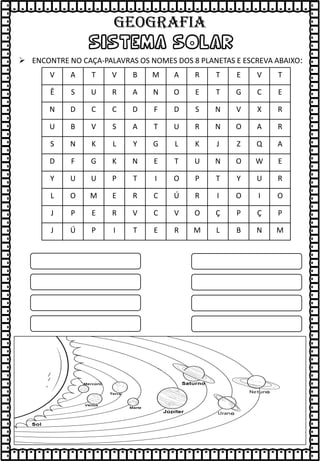 V A T V B M A R T E V T
Ê S U R A N O E T G C E
N D C C D F D S N V X R
U B V S A T U R N O A R
S N K L Y G L K J Z Q A
D F G K N E T U N O W E
Y U U P T I O P T Y U R
L O M E R C Ú R I O I O
J P E R V C V O Ç P Ç P
J Ú P I T E R M L B N M
SISTEMA SOLAR
➢ ENCONTRE NO CAÇA-PALAVRAS OS NOMES DOS 8 PLANETAS E ESCREVA ABAIXO:
GEOGRAFIA
 