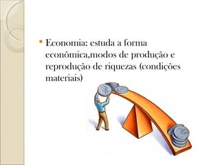    Economia: estuda a forma
    econômica,modos de produção e
    reprodução de riquezas (condições
    materiais)
 