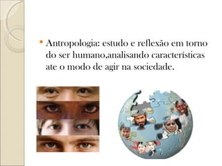    Antropologia: estudo e reflexão em torno
    do ser humano,analisando características
    ate o modo de agir na sociedade.
 
