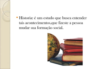    Historia: é um estudo que busca entender
    tais acontecimentos,que fizeste a pessoa
    mudar sua formação social.
 