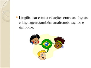    Lingüística: estuda relações entre as línguas
    e linguagens,também analisando signos e
    símbolos.
 