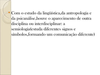    Com o estudo da lingüística,da antropologia e
    da psicanálise,houve o aparecimento de outra
    disciplina ou interdisciplinar: a
    semiologia(estuda diferentes signos e
    símbolos,formando um comunicação diferente)
 