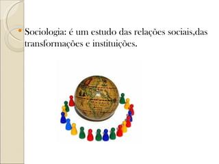    Sociologia: é um estudo das relações sociais,das
    transformações e instituições.
 
