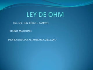 LEY DE OHM  ESC. SEC. ING. JORGE L. TAMAYO TURNO  MATUTINO. PROFRA: PAULINA ALTAMIRANO ARELLANO 