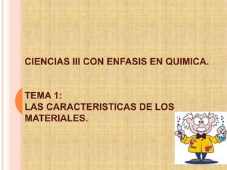 CIENCIAS III CON ENFASIS EN QUIMICA. 
TEMA 1: 
LAS CARACTERISTICAS DE LOS 
MATERIALES. 
 
