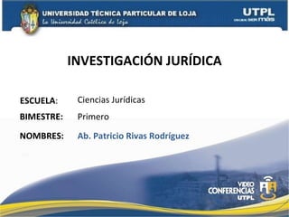 INVESTIGACIÓN JURÍDICA ESCUELA : NOMBRES: Ciencias Jurídicas Ab. Patricio Rivas Rodríguez BIMESTRE: Primero 