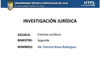INVESTIGACIÓN JURÍDICA

ESCUELA:    Ciencias Jurídicas
BIMESTRE:   Segundo
NOMBRES:    Ab. Patricio Rivas Rodríguez
 