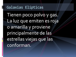 Tienen poco polvo y gas.
La luz que emiten es roja
o amarilla y proviene
principalmente de las
estrellas viejas que las
conforman.
Galaxias Elípticas
 