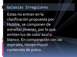 Estas no entran en la
clasificación propuesta por
Hubble, se componen de
estrellas jóvenes, por lo que
emiten luz de color azul o
blanco. En comparación con las
espirales, tienen mayor
contenido de polvo.
Galaxias Irregulares
 